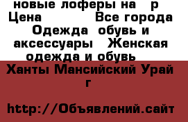 новые лоферы на 38р › Цена ­ 1 500 - Все города Одежда, обувь и аксессуары » Женская одежда и обувь   . Ханты-Мансийский,Урай г.